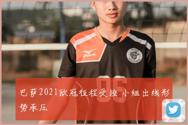 巴萨2021欧冠征程受挫 小组出线形势承压