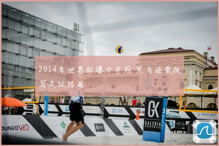 2014年世界杯爆冷夺冠 黑马逆袭改写足坛格局