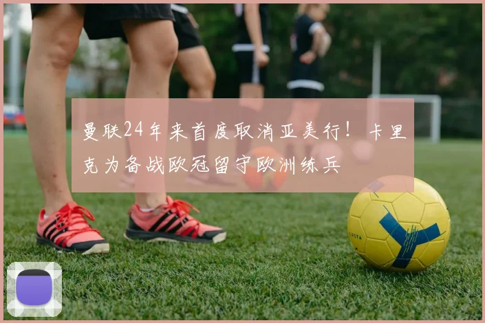 曼联24年来首度取消亚美行！卡里克为备战欧冠留守欧洲练兵