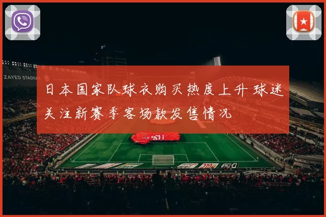 日本国家队球衣购买热度上升 球迷关注新赛季客场款发售情况
