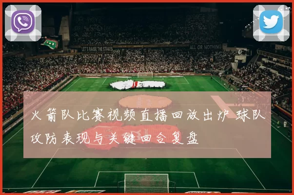 火箭队比赛视频直播回放出炉 球队攻防表现与关键回合复盘