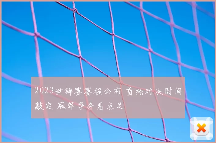 2023世锦赛赛程公布 首轮对决时间敲定 冠军争夺看点足