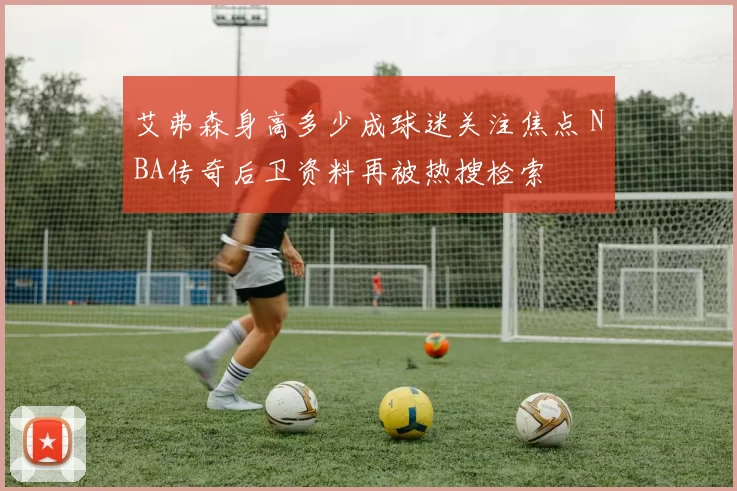 艾弗森身高多少成球迷关注焦点 NBA传奇后卫资料再被热搜检索
