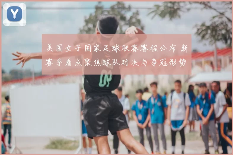 美国女子国家足球联赛赛程公布 新赛季看点聚焦球队对决与争冠形势