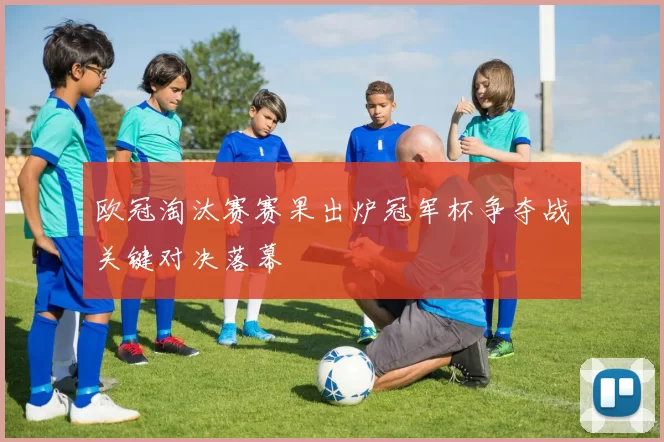 欧冠淘汰赛赛果出炉冠军杯争夺战关键对决落幕