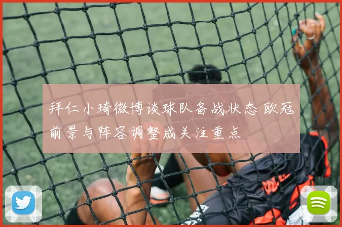 拜仁小琦微博谈球队备战状态 欧冠前景与阵容调整成关注重点