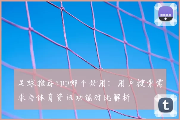 足球推荐app哪个好用：用户搜索需求与体育资讯功能对比解析