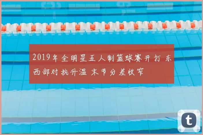 2019年全明星五人制篮球赛开打 东西部对抗升温 末节分差收窄