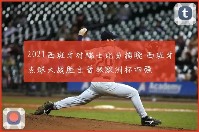2021西班牙对瑞士比分揭晓 西班牙点球大战胜出晋级欧洲杯四强