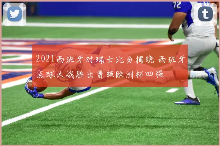 2021西班牙对瑞士比分揭晓 西班牙点球大战胜出晋级欧洲杯四强