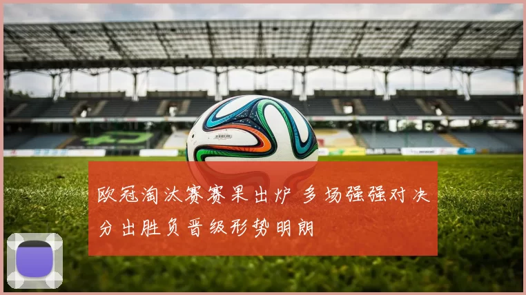 欧冠淘汰赛赛果出炉 多场强强对决分出胜负晋级形势明朗