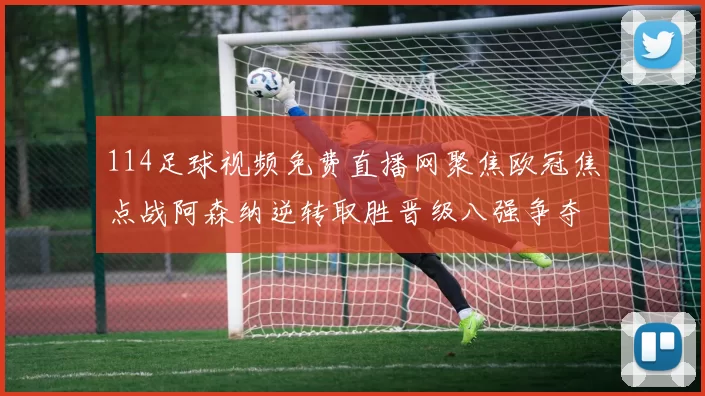 114足球视频免费直播网聚焦欧冠焦点战阿森纳逆转取胜晋级八强争夺再升温