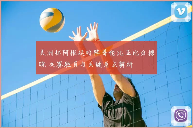 美洲杯阿根廷对阵哥伦比亚比分揭晓 决赛胜负与关键看点解析