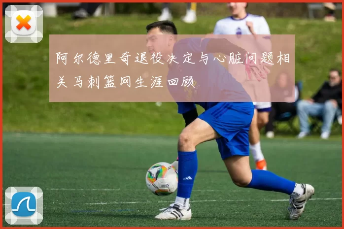 阿尔德里奇退役决定与心脏问题相关马刺篮网生涯回顾