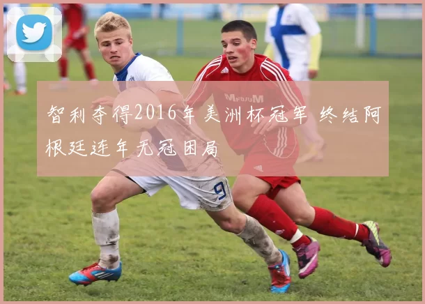 智利夺得2016年美洲杯冠军 终结阿根廷连年无冠困局