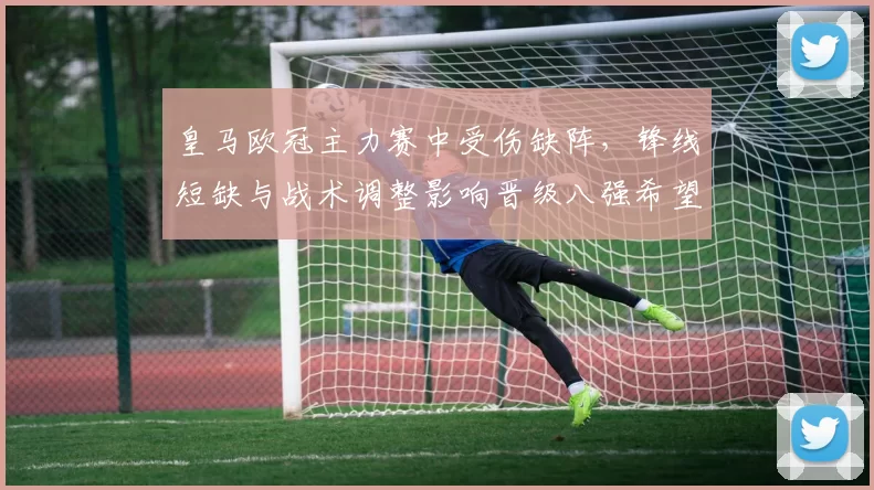 皇马欧冠主力赛中受伤缺阵，锋线短缺与战术调整影响晋级八强希望