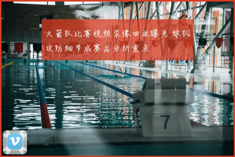 火箭队比赛视频录像回放曝光 球队攻防细节成赛后分析重点