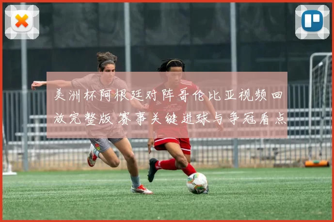 美洲杯阿根廷对阵哥伦比亚视频回放完整版 赛事关键进球与争冠看点解析