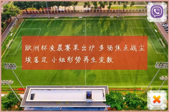 欧洲杯凌晨赛果出炉 多场焦点战尘埃落定 小组形势再生变数