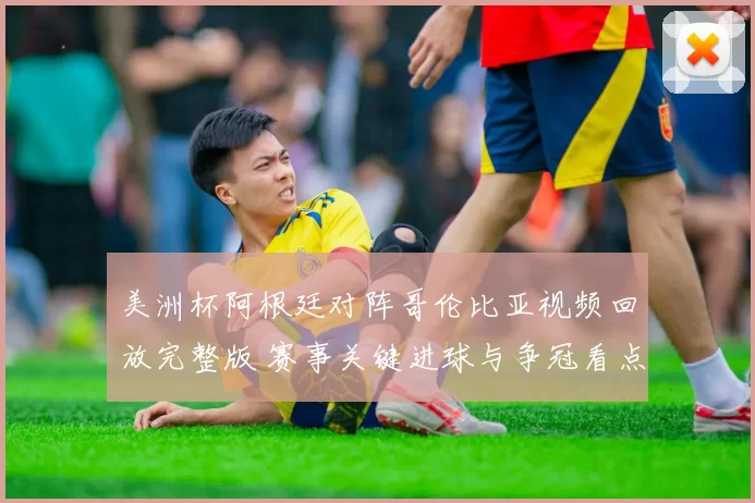 美洲杯阿根廷对阵哥伦比亚视频回放完整版 赛事关键进球与争冠看点解析