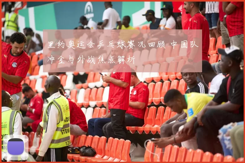 里约奥运会乒乓球赛况回顾 中国队冲金与外战焦点解析