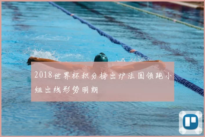 2018世界杯积分榜出炉法国领跑小组出线形势明朗