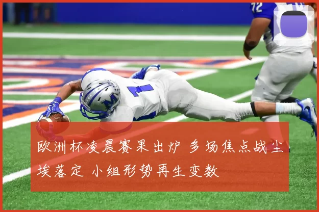 欧洲杯凌晨赛果出炉 多场焦点战尘埃落定 小组形势再生变数
