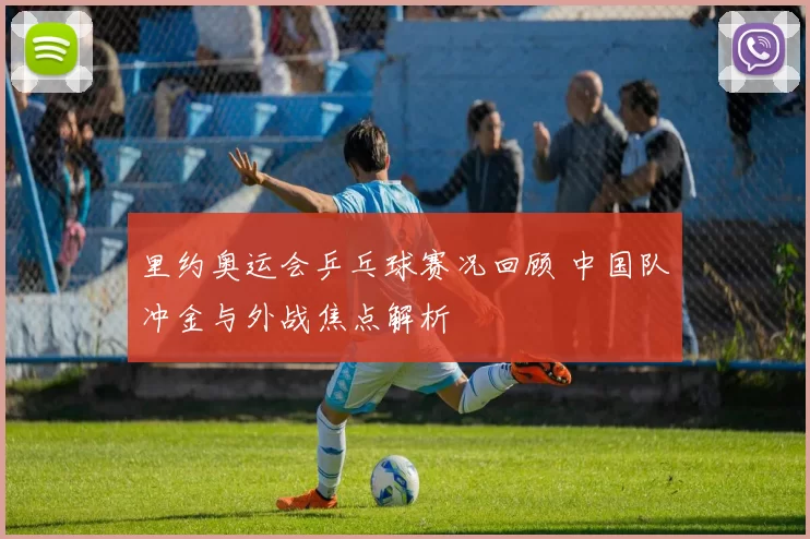 里约奥运会乒乓球赛况回顾 中国队冲金与外战焦点解析