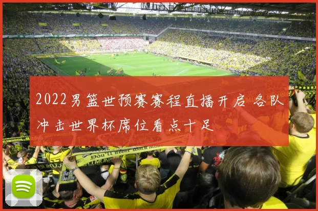2022男篮世预赛赛程直播开启 各队冲击世界杯席位看点十足