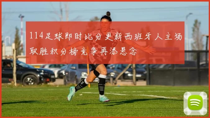 114足球即时比分更新西班牙人主场取胜积分榜竞争再添悬念