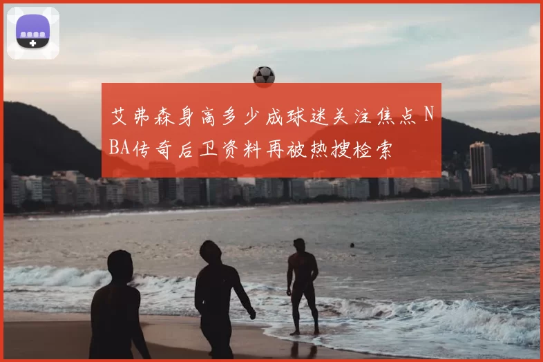 艾弗森身高多少成球迷关注焦点 NBA传奇后卫资料再被热搜检索