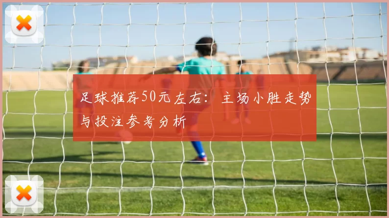 足球推荐50元左右：主场小胜走势与投注参考分析