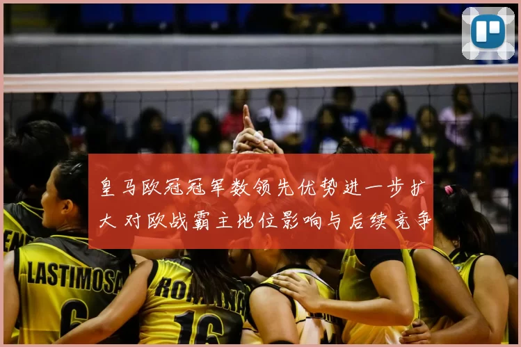 皇马欧冠冠军数领先优势进一步扩大 对欧战霸主地位影响与后续竞争看点