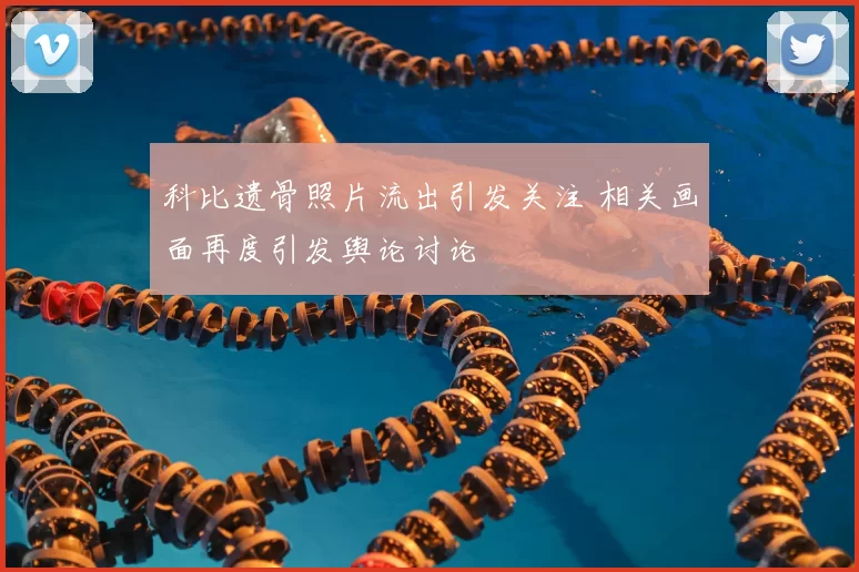 科比遗骨照片流出引发关注 相关画面再度引发舆论讨论