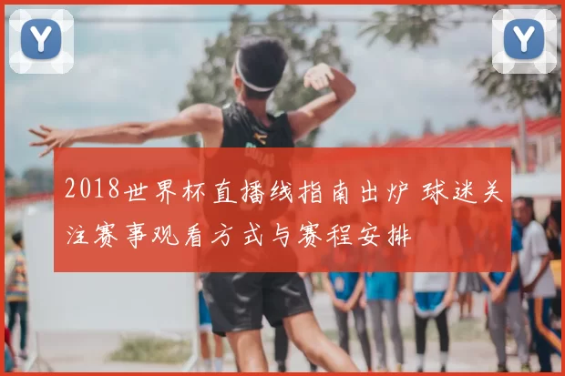 2018世界杯直播线指南出炉 球迷关注赛事观看方式与赛程安排