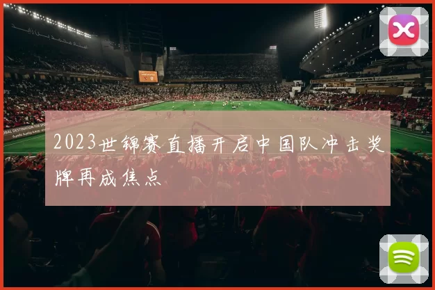 2023世锦赛直播开启中国队冲击奖牌再成焦点
