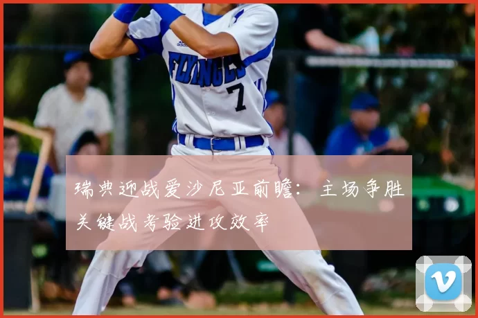 瑞典迎战爱沙尼亚前瞻：主场争胜关键战考验进攻效率