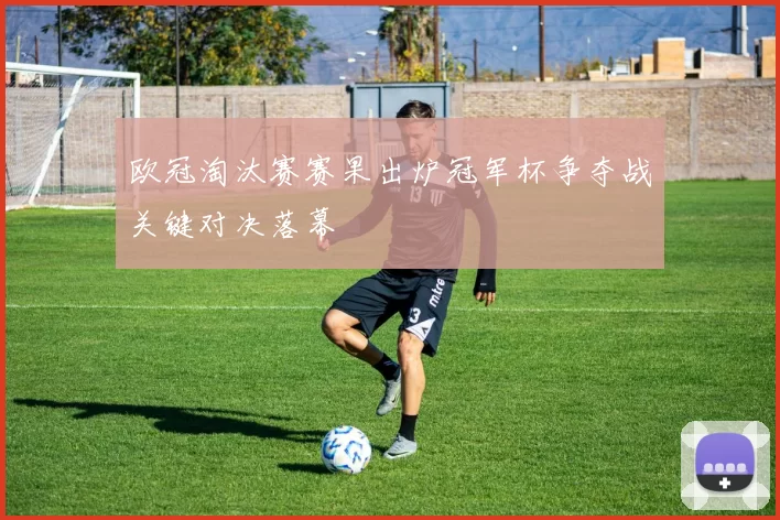 欧冠淘汰赛赛果出炉冠军杯争夺战关键对决落幕