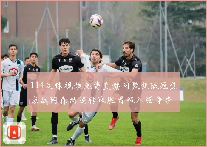 114足球视频免费直播网聚焦欧冠焦点战阿森纳逆转取胜晋级八强争夺再升温