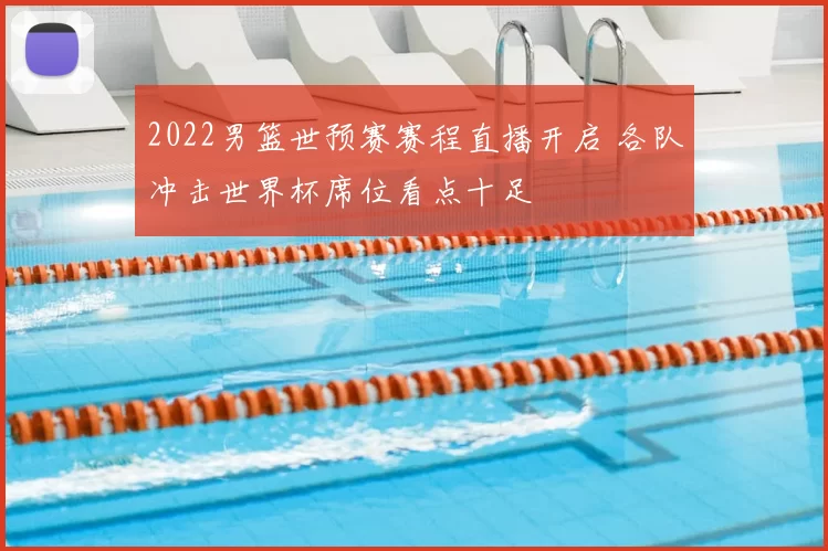 2022男篮世预赛赛程直播开启 各队冲击世界杯席位看点十足