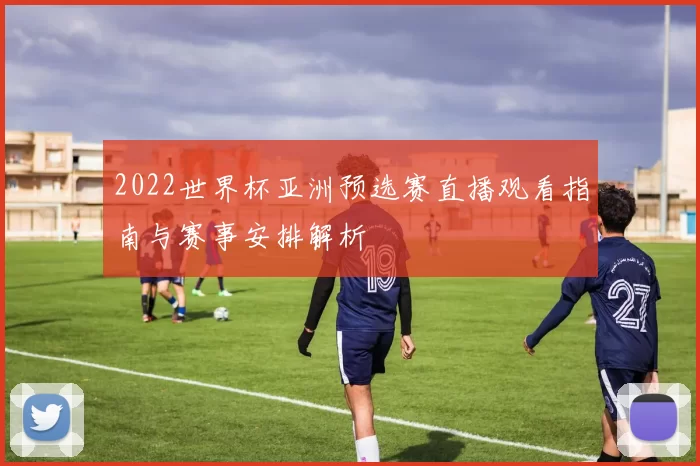 2022世界杯亚洲预选赛直播观看指南与赛事安排解析