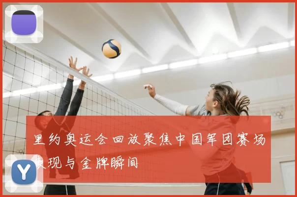 里约奥运会回放聚焦中国军团赛场表现与金牌瞬间