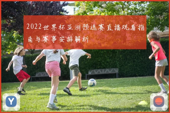 2022世界杯亚洲预选赛直播观看指南与赛事安排解析