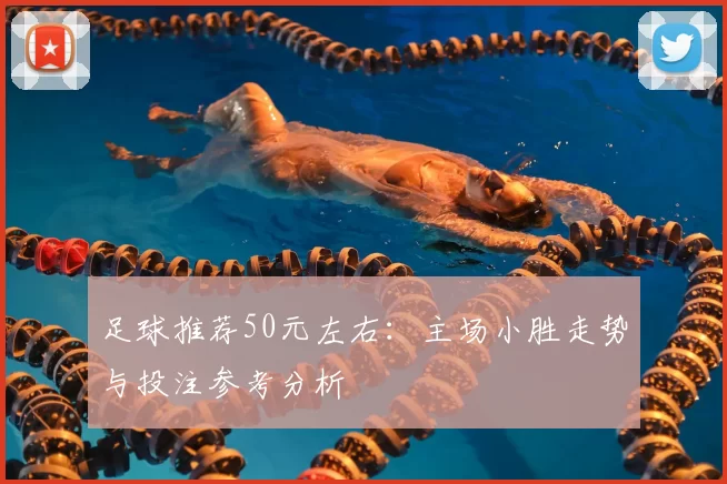 足球推荐50元左右：主场小胜走势与投注参考分析